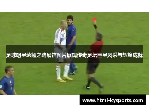 足球明星荣耀之路展馆图片展现传奇足坛巨星风采与辉煌成就 足球明星荣耀之路展馆图片展现传奇足坛巨星风采与辉煌成就