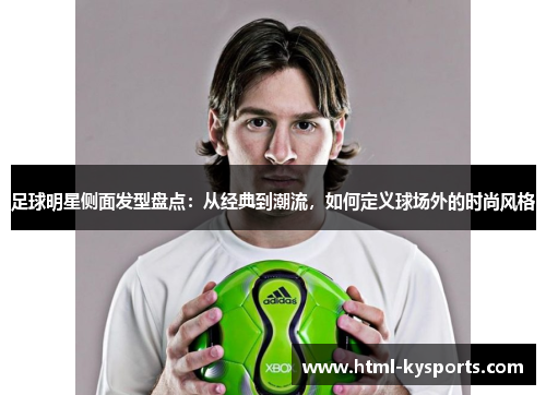 足球明星侧面发型盘点:从经典到潮流,如何定义球场外的时尚风格 足球明星侧面发型盘点:从经典到潮流,如何定义球场外的时尚风格