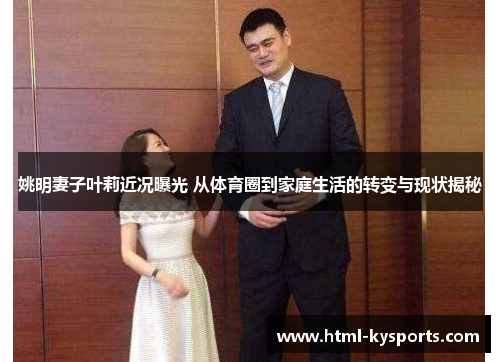 姚明妻子叶莉近况曝光 从体育圈到家庭生活的转变与现状揭秘 姚明妻子叶莉近况曝光 从体育圈到家庭生活的转变与现状揭秘