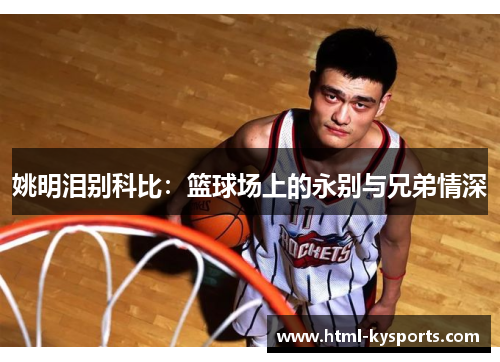姚明泪别科比:篮球场上的永别与兄弟情深 姚明泪别科比:篮球场上的永别与兄弟情深