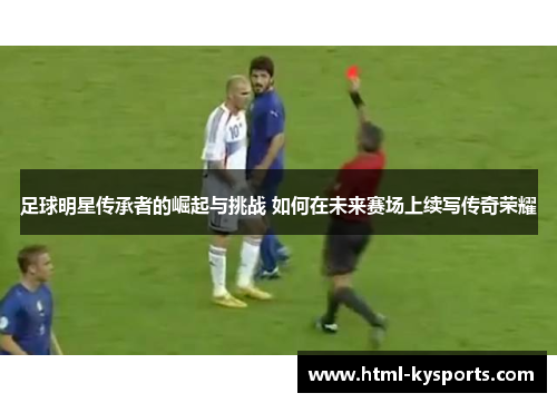 足球明星传承者的崛起与挑战 如何在未来赛场上续写传奇荣耀 足球明星传承者的崛起与挑战 如何在未来赛场上续写传奇荣耀