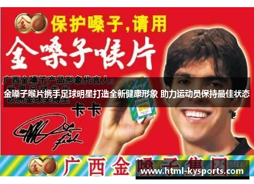 金嗓子喉片携手足球明星打造全新健康形象 助力运动员保持最佳状态 金嗓子喉片携手足球明星打造全新健康形象 助力运动员保持最佳状态