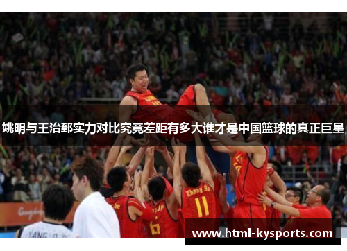 姚明与王治郅实力对比究竟差距有多大谁才是中国篮球的真正巨星