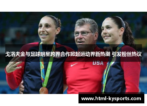 戈洛夫金与足球明星跨界合作掀起运动界新热潮 引发粉丝热议 戈洛夫金与足球明星跨界合作掀起运动界新热潮 引发粉丝热议