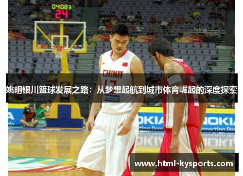姚明银川篮球发展之路:从梦想起航到城市体育崛起的深度探索 姚明银川篮球发展之路:从梦想起航到城市体育崛起的深度探索