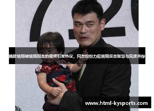 挑衅姚明被姚明回击的视频引发热议,网友纷纷力挺姚明反击智慧与风度并存 挑衅姚明被姚明回击的视频引发热议,网友纷纷力挺姚明反击智慧与风度并存