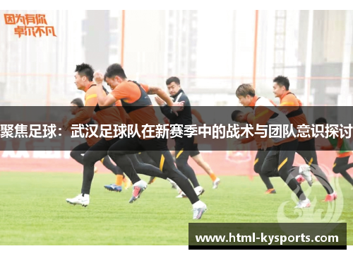聚焦足球：武汉足球队在新赛季中的战术与团队意识探讨