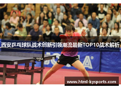 西安乒乓球队战术创新引领潮流最新TOP10战术解析