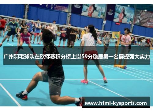广州羽毛球队在欧锦赛积分榜上以59分稳居第一名展现强大实力