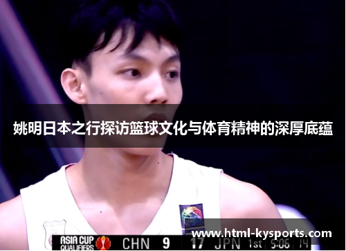姚明日本之行探访篮球文化与体育精神的深厚底蕴