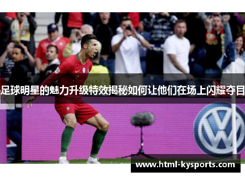 足球明星的魅力升级特效揭秘如何让他们在场上闪耀夺目
