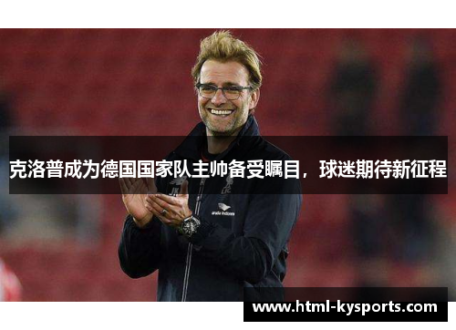 克洛普成为德国国家队主帅备受瞩目，球迷期待新征程