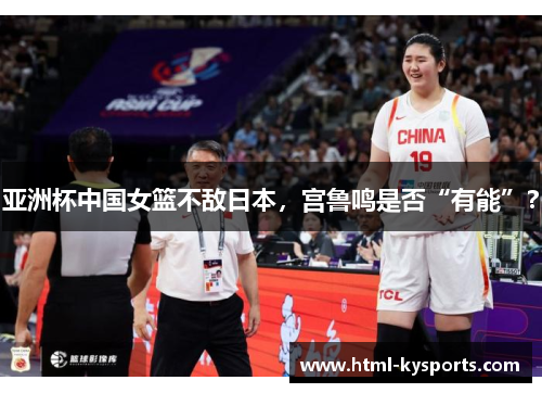 亚洲杯中国女篮不敌日本,宫鲁鸣是否“有能”? 亚洲杯中国女篮不敌日本,宫鲁鸣是否“有能”?