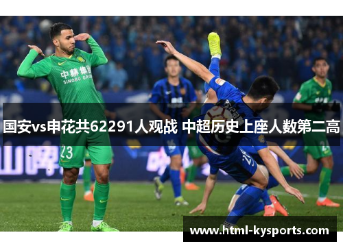 国安vs申花共62291人观战 中超历史上座人数第二高 国安vs申花共62291人观战 中超历史上座人数第二高