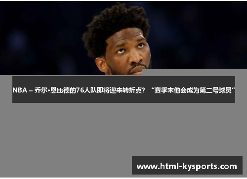 NBA – 乔尔·恩比德的76人队即将迎来转折点？“赛季末他会成为第二号球员”