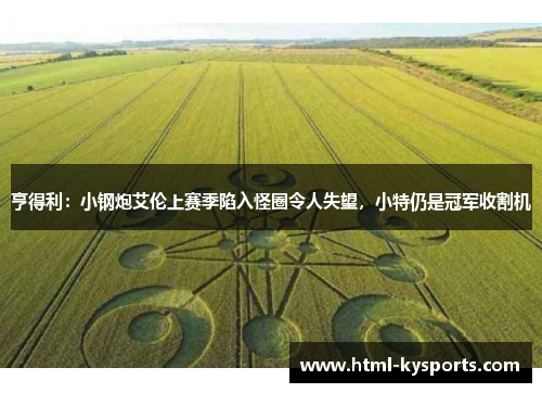 亨得利：小钢炮艾伦上赛季陷入怪圈令人失望，小特仍是冠军收割机