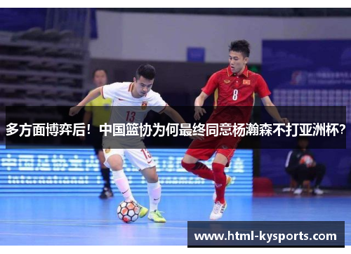 多方面博弈后!中国篮协为何最终同意杨瀚森不打亚洲杯? 多方面博弈后!中国篮协为何最终同意杨瀚森不打亚洲杯?