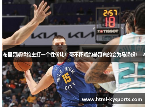 布里奇斯续约主打一个性价比！毫不怀疑约基奇真的会为马退役！_2