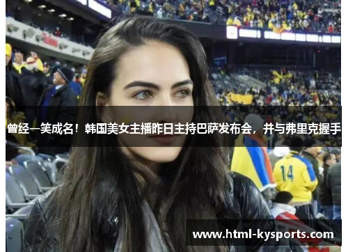 曾经一笑成名！韩国美女主播昨日主持巴萨发布会，并与弗里克握手