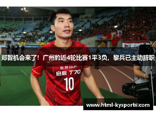 郑智机会来了！广州豹近4轮比赛1平3负，黎兵已主动辞职