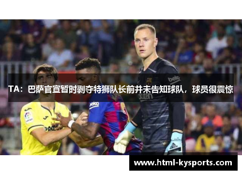 TA:巴萨官宣暂时剥夺特狮队长前并未告知球队,球员很震惊 TA:巴萨官宣暂时剥夺特狮队长前并未告知球队,球员很震惊