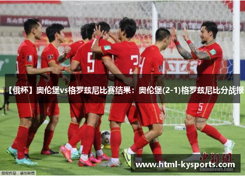 【俄杯】奥伦堡vs格罗兹尼比赛结果:奥伦堡(2-1)格罗兹尼比分战报 【俄杯】奥伦堡vs格罗兹尼比赛结果:奥伦堡(2-1)格罗兹尼比分战报